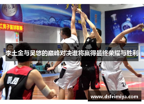 李土金与吴悠的巅峰对决谁将赢得最终荣耀与胜利